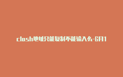 clash地址只能复制不能输入么-6月17日更新