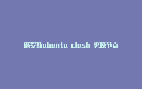 俄罗斯ubuntu clash 更换节点免费[一次性购买不停用