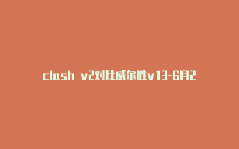 clash v2对比威尔胜v13-6月27日更新