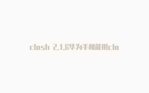 clash 2.1.6华为手机能用clash吗