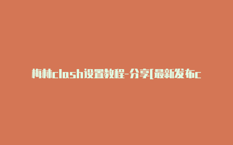 梅林clash设置教程-分享[最新发布clashxios安装包