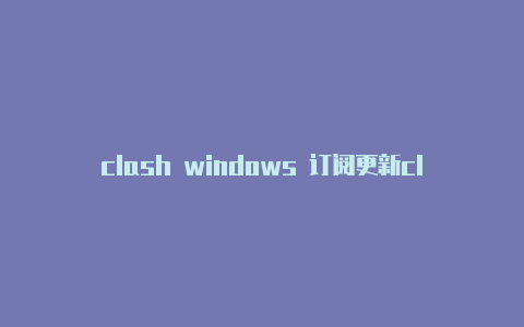 clash windows 订阅更新clash的tv版导入失败