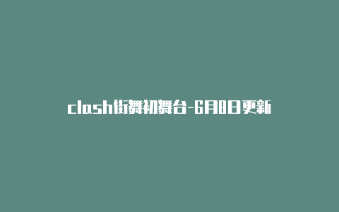 clash街舞初舞台-6月8日更新