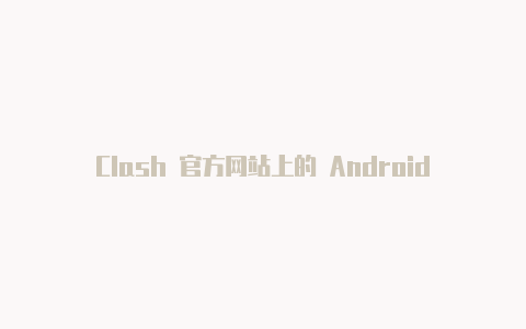 Clash 官方网站上的 Android 版本：获取最新的 Clash 客户端