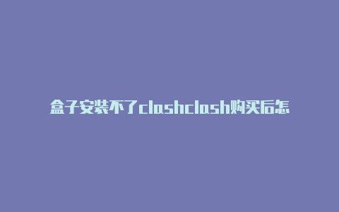 盒子安装不了clashclash购买后怎么打开