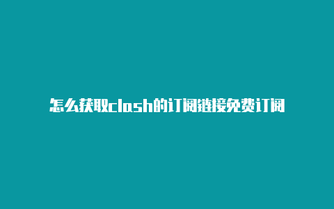 怎么获取clash的订阅链接免费订阅