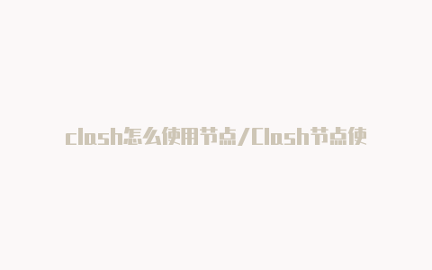 clash怎么使用节点/Clash节点使用指南