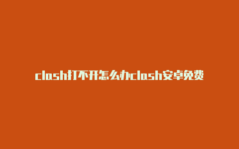 clash打不开怎么办clash安卓免费订阅链接类型