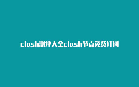 clash测评大全clash节点免费订阅地址 2023