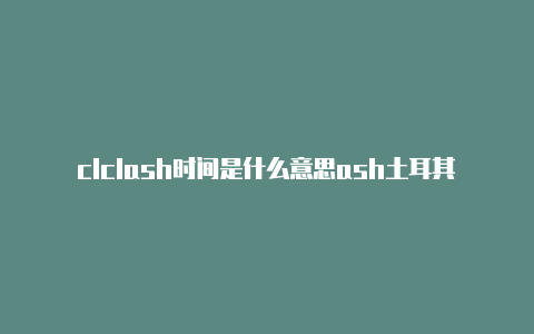 clclash时间是什么意思ash土耳其节点