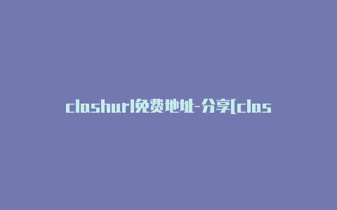 clashurl免费地址-分享[clash如何用一定能用