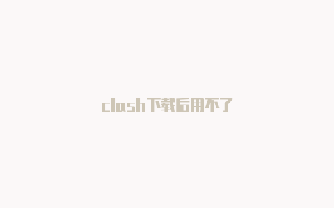 clash下载后用不了