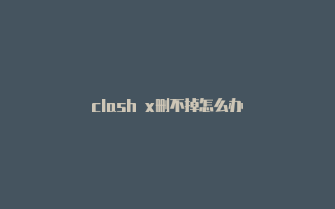 clash x删不掉怎么办