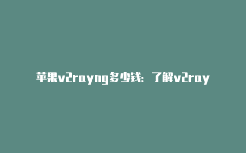 苹果v2rayng多少钱：了解v2rayng在苹果设备上的成本