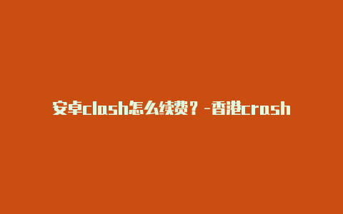 安卓clash怎么续费？-香港crash clash分享