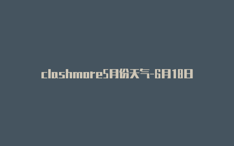 clashmore5月份天气-6月18日更新