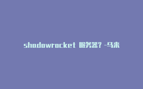 shadowrocket 服务器？-马来西亚shadowrocketssssr分