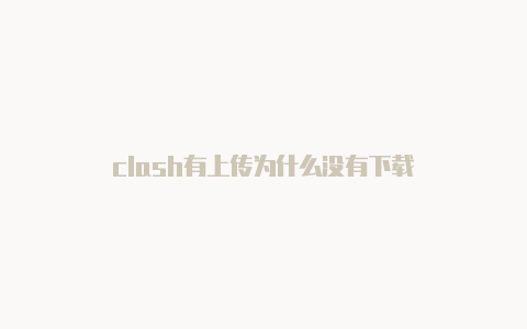 clash有上传为什么没有下载