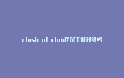 clash of clan建筑工能升级吗怎么做clash