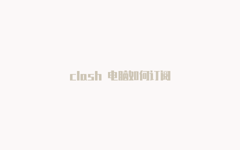 clash 电脑如何订阅