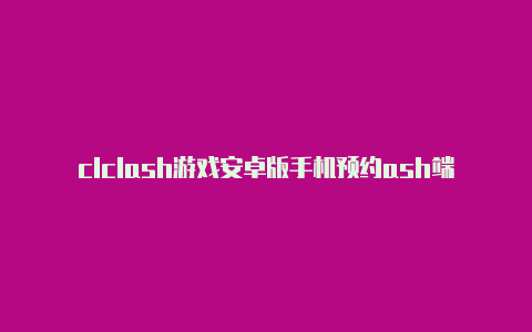 clclash游戏安卓版手机预约ash端口怎么连接