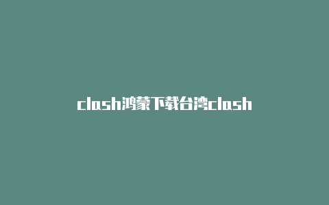 clash鸿蒙下载台湾clash