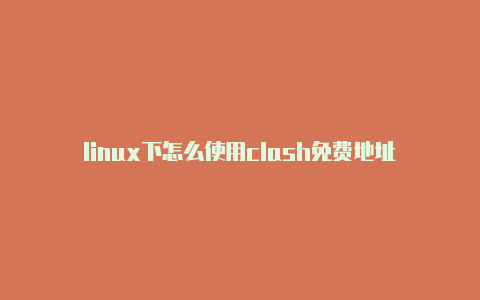 linux下怎么使用clash免费地址