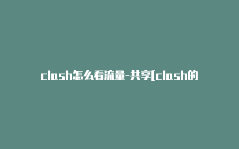 clash怎么看流量-共享[clash的订阅网址未锁定