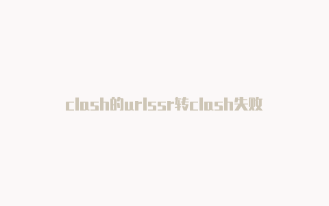 clash的urlssr转clash失败怎么弄