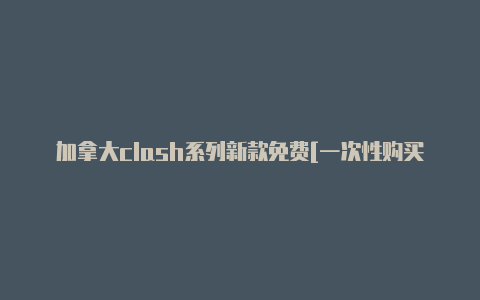 加拿大clash系列新款免费[一次性购买不停用