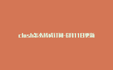 clash怎么转成订阅-6月11日更新