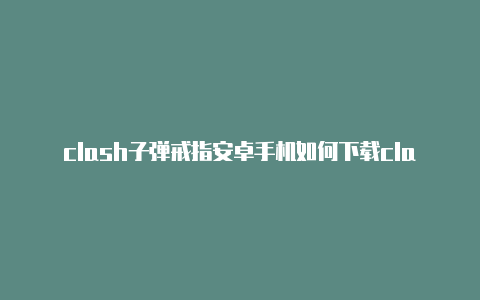 clash子弹戒指安卓手机如何下载clash