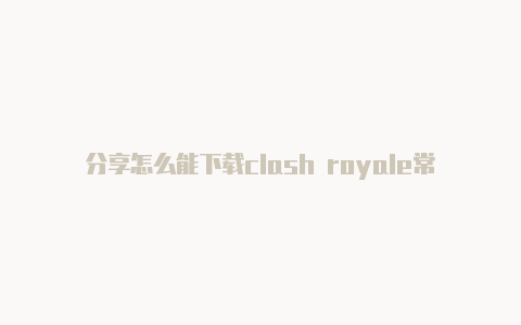 分享怎么能下载clash royale常常更新