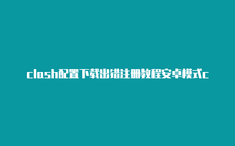 clash配置下载出错注册教程安卓模式clash全局模式上不了网[2023最新免