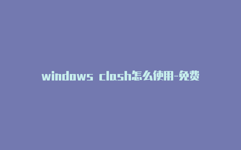 windows clash怎么使用-免费地址