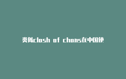 类似clash of chans在中国使用clash网络