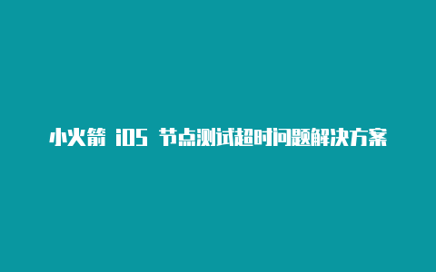 小火箭 iOS 节点测试超时问题解决方案