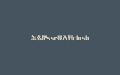 怎么把ssr导入到clash