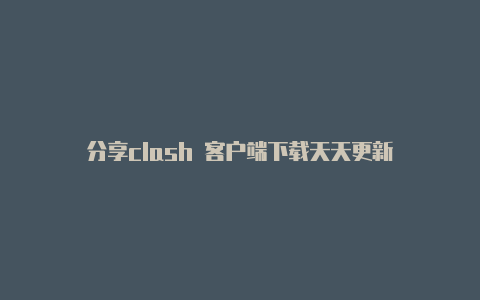 分享clash 客户端下载天天更新