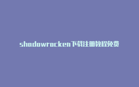 shadowrocken下载注册教程免费shadowrocket[2023精品