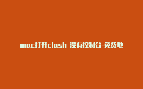 mac打开clash 没有控制台-免费地址