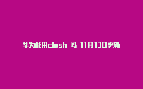 华为能用clash 吗-11月13日更新-Clash for Windows