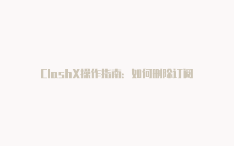 ClashX操作指南：如何删除订阅