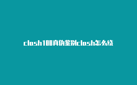 clash100真伪鉴别clash怎么绕过国内