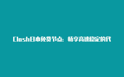 Clash日本免费节点：畅享高速稳定的代理服务