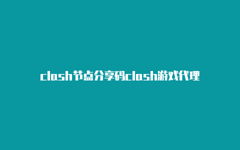 clash节点分享码clash游戏代理