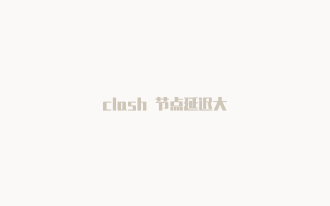 clash 节点延迟大