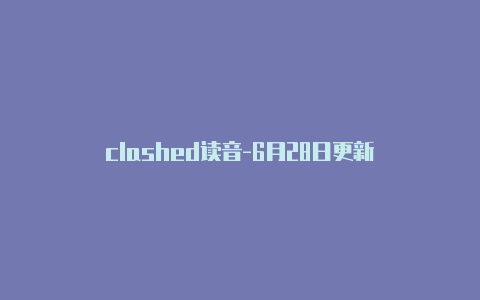 clashed读音-6月28日更新