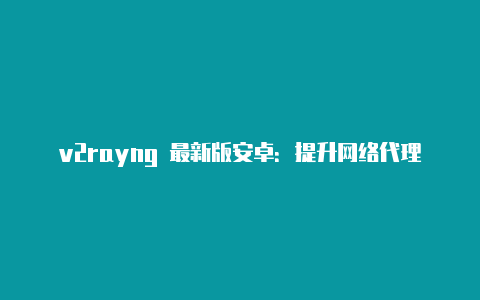 v2rayng 最新版安卓：提升网络代理体验的全新版本