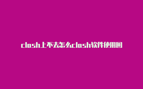 clash上不去怎么clash软件使用回事